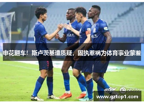 申花翻车！斯卢茨基遭质疑，固执惹祸为体育事业蒙羞