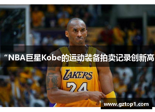 “NBA巨星Kobe的运动装备拍卖记录创新高”