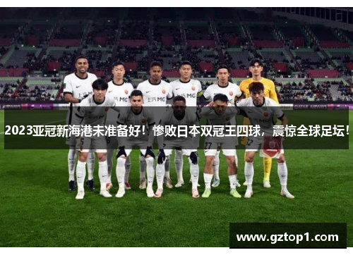 2023亚冠新海港未准备好！惨败日本双冠王四球，震惊全球足坛！