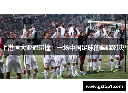 上港恒大亚冠碰撞：一场中国足球的巅峰对决！
