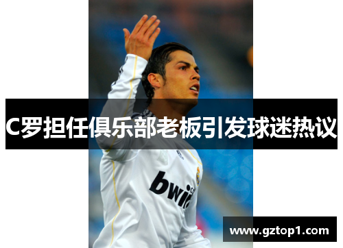 C罗担任俱乐部老板引发球迷热议